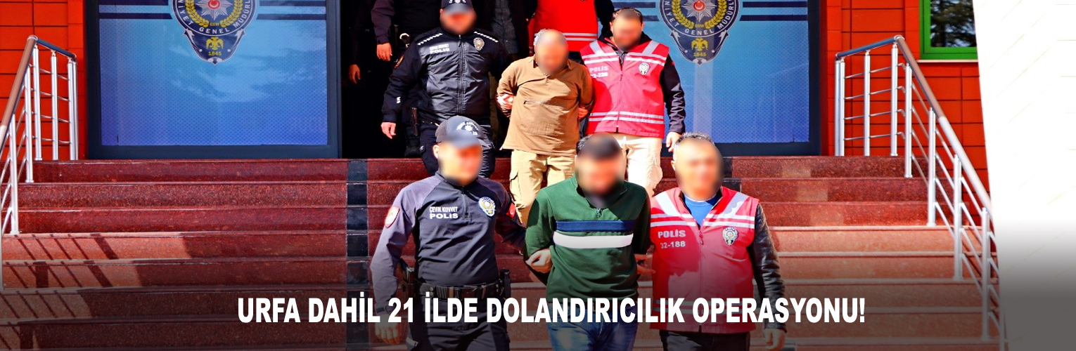 URFA DAHİL 21 İLDE DOLANDIRICILIK OPERASYONU!