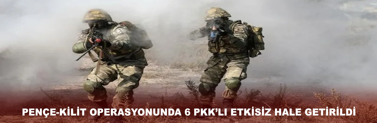 PENÇE-KİLİT OPERASYONUNDA 6 PKK’LI ETKİSİZ HALE GETİRİLDİ