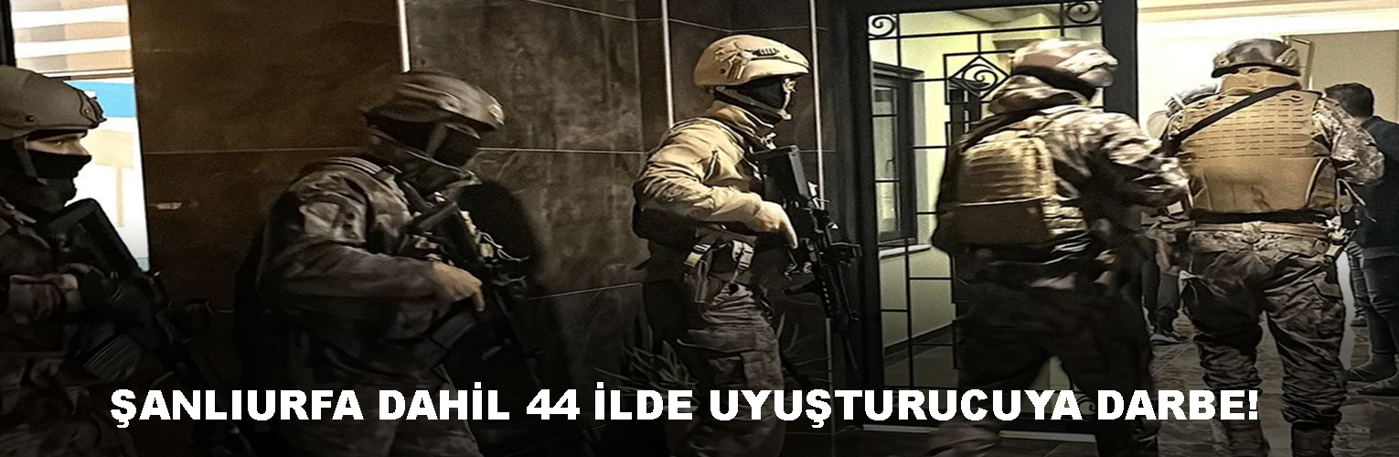 ŞANLIURFA DAHİL 44 İLDE UYUŞTURUCUYA DARBE!