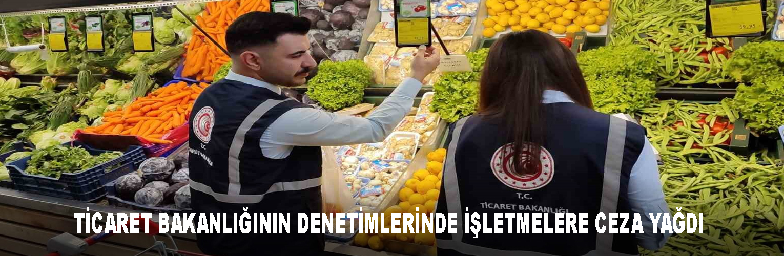 TİCARET BAKANLIĞININ DENETİMLERİNDE İŞLETMELERE CEZA YAĞDI